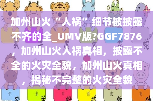 加州山火“人祸”细节被披露不齐的全_UMV版?GGF7876，加州山火人祸真相，披露不全的火灾全貌，加州山火真相，揭秘不完整的火灾全貌