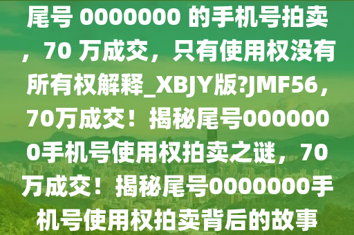 尾号 0000000 的手机号拍卖，70 万成交，只有使用权没有所有权解释_XBJY版?JMF56，70万成交！揭秘尾号0000000手机号使用权拍卖之谜，70万成交！揭秘尾号0000000手机号使用权拍卖背后的故事