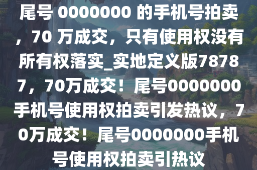 尾号 0000000 的手机号拍卖，70 万成交，只有使用权没有所有权落实_实地定义版78787，70万成交！尾号0000000手机号使用权拍卖引发热议，70万成交！尾号0000000手机号使用权拍卖引热议