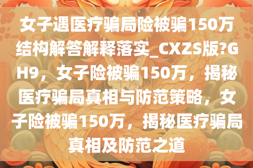 女子遇医疗骗局险被骗150万结构解答解释落实_CXZS版?GH9，女子险被骗150万，揭秘医疗骗局真相与防范策略，女子险被骗150万，揭秘医疗骗局真相及防范之道