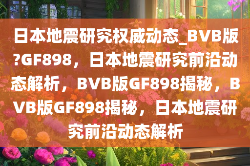 日本地震研究权威动态_BVB版?GF898，日本地震研究前沿动态解析，BVB版GF898揭秘，BVB版GF898揭秘，日本地震研究前沿动态解析