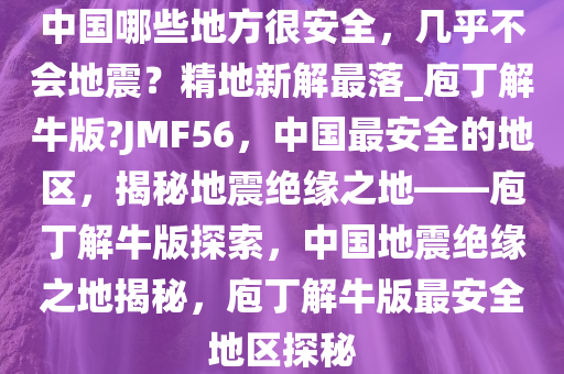 中国哪些地方很安全，几乎不会地震？精地新解最落_庖丁解牛版?JMF56，中国最安全的地区，揭秘地震绝缘之地——庖丁解牛版探索，中国地震绝缘之地揭秘，庖丁解牛版最安全地区探秘