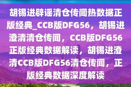 胡锡进辟谣清仓传闻热数据正版经典_CCB版DFG56，胡锡进澄清清仓传闻，CCB版DFG56正版经典数据解读，胡锡进澄清CCB版DFG56清仓传闻，正版经典数据深度解读