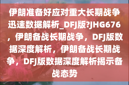 伊朗准备好应对重大长期战争迅速数据解析_DFJ版?JHG676，伊朗备战长期战争，DFJ版数据深度解析，伊朗备战长期战争，DFJ版数据深度解析揭示备战态势