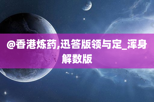 @香港炼药,迅答版领与定_浑身解数版