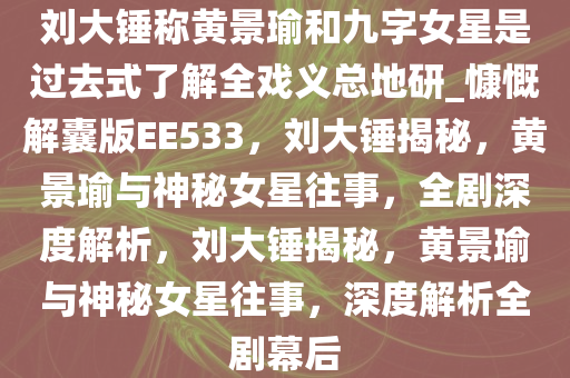 刘大锤称黄景瑜和九字女星是过去式了解全戏义总地研_慷慨解囊版EE533，刘大锤揭秘，黄景瑜与神秘女星往事，全剧深度解析，刘大锤揭秘，黄景瑜与神秘女星往事，深度解析全剧幕后