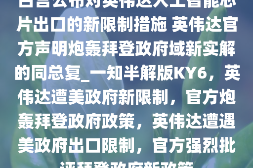 白宫公布对英伟达人工智能芯片出口的新限制措施 英伟达官方声明炮轰拜登政府域新实解的同总复_一知半解版KY6，英伟达遭美政府新限制，官方炮轰拜登政府政策，英伟达遭遇美政府出口限制，官方强烈批评拜登政府新政策