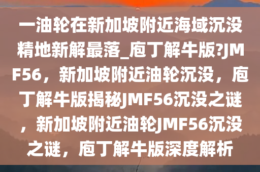 一油轮在新加坡附近海域沉没精地新解最落_庖丁解牛版?JMF56，新加坡附近油轮沉没，庖丁解牛版揭秘JMF56沉没之谜，新加坡附近油轮JMF56沉没之谜，庖丁解牛版深度解析