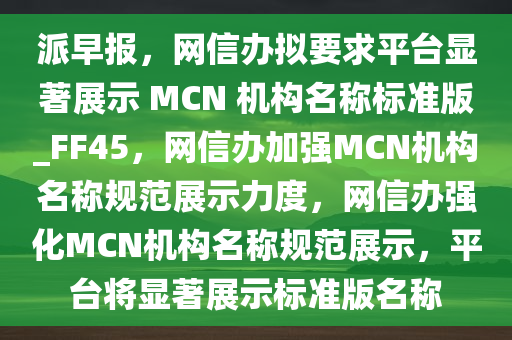 派早报，网信办拟要求平台显著展示 MCN 机构名称标准版_FF45，网信办加强MCN机构名称规范展示力度，网信办强化MCN机构名称规范展示，平台将显著展示标准版名称