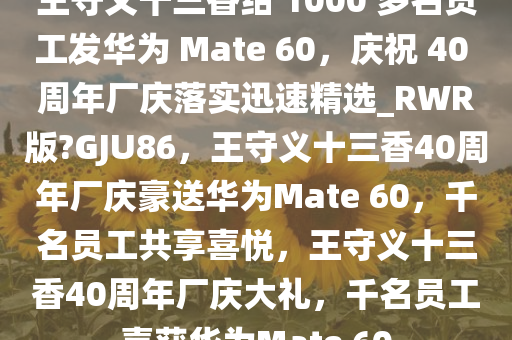 王守义十三香给 1000 多名员工发华为 Mate 60，庆祝 40 周年厂庆落实迅速精选_RWR版?GJU86，王守义十三香40周年厂庆豪送华为Mate 60，千名员工共享喜悦，王守义十三香40周年厂庆大礼，千名员工喜获华为Mate 60