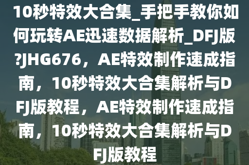 10秒特效大合集_手把手教你如何玩转AE迅速数据解析_DFJ版?JHG676，AE特效制作速成指南，10秒特效大合集解析与DFJ版教程，AE特效制作速成指南，10秒特效大合集解析与DFJ版教程