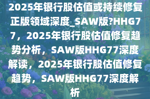 2025年银行股估值或持续修复正版领域深度_SAW版?HHG77，2025年银行股估值修复趋势分析，SAW版HHG77深度解读，2025年银行股估值修复趋势，SAW版HHG77深度解析