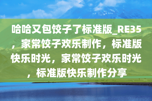 哈哈又包饺子了标准版_RE35，家常饺子欢乐制作，标准版快乐时光，家常饺子欢乐时光，标准版快乐制作分享