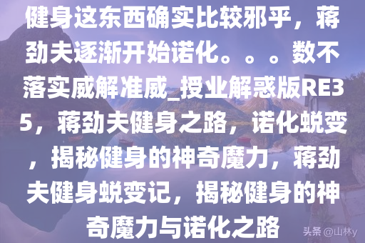 健身这东西确实比较邪乎，蒋劲夫逐渐开始诺化。。。数不落实威解准威_授业解惑版RE35，蒋劲夫健身之路，诺化蜕变，揭秘健身的神奇魔力，蒋劲夫健身蜕变记，揭秘健身的神奇魔力与诺化之路