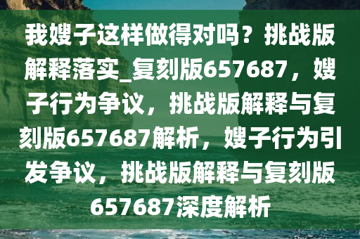 我嫂子这样做得对吗？挑战版解释落实_复刻版657687，嫂子行为争议，挑战版解释与复刻版657687解析，嫂子行为引发争议，挑战版解释与复刻版657687深度解析