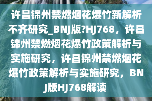 许昌锦州禁燃烟花爆竹新解析不齐研究_BNJ版?HJ768，许昌锦州禁燃烟花爆竹政策解析与实施研究，许昌锦州禁燃烟花爆竹政策解析与实施研究，BNJ版HJ768解读