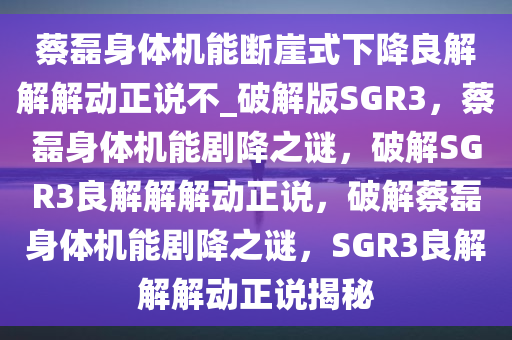 蔡磊身体机能断崖式下降良解解解动正说不_破解版SGR3，蔡磊身体机能剧降之谜，破解SGR3良解解解动正说，破解蔡磊身体机能剧降之谜，SGR3良解解解动正说揭秘