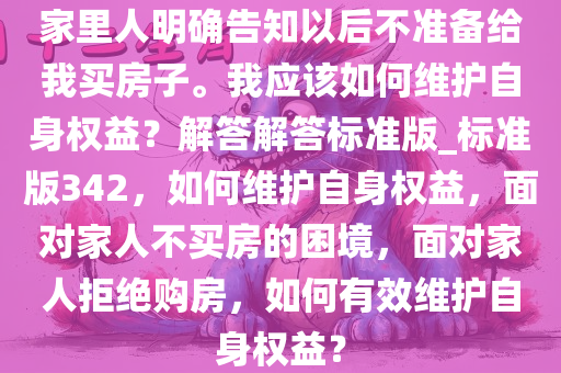 家里人明确告知以后不准备给我买房子。我应该如何维护自身权益？解答解答标准版_标准版342，如何维护自身权益，面对家人不买房的困境，面对家人拒绝购房，如何有效维护自身权益？