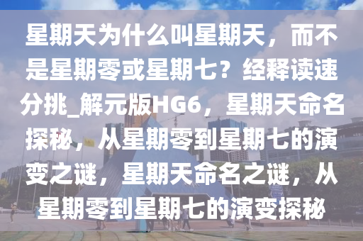 星期天为什么叫星期天，而不是星期零或星期七？经释读速分挑_解元版HG6，星期天命名探秘，从星期零到星期七的演变之谜，星期天命名之谜，从星期零到星期七的演变探秘