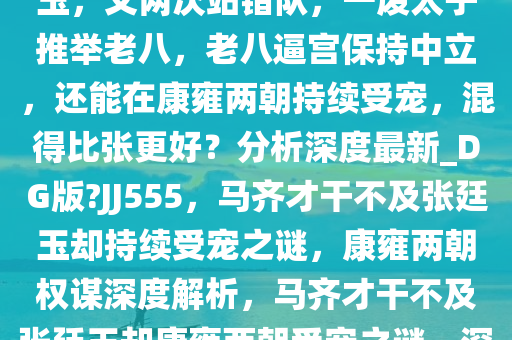 为什么马齐的才干远不如张廷玉，又两次站错队，一废太子推举老八，老八逼宫保持中立，还能在康雍两朝持续受宠，混得比张更好？分析深度最新_DG版?JJ555，马齐才干不及张廷玉却持续受宠之谜，康雍两朝权谋深度解析，马齐才干不及张廷玉却康雍两朝受宠之谜，深度权谋解析