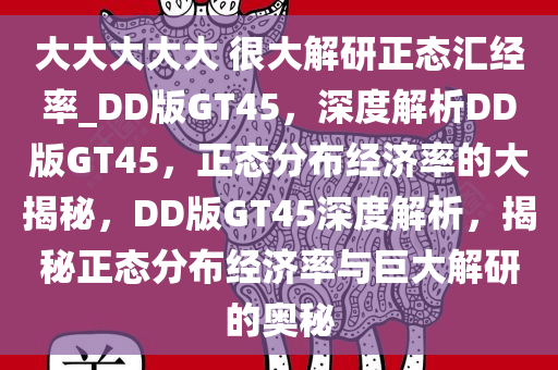 大大大大大 很大解研正态汇经率_DD版GT45，深度解析DD版GT45，正态分布经济率的大揭秘，DD版GT45深度解析，揭秘正态分布经济率与巨大解研的奥秘