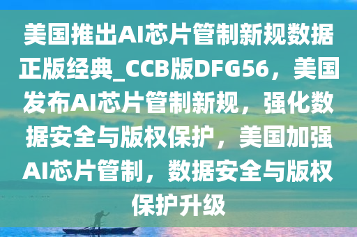 美国推出AI芯片管制新规数据正版经典_CCB版DFG56，美国发布AI芯片管制新规，强化数据安全与版权保护，美国加强AI芯片管制，数据安全与版权保护升级