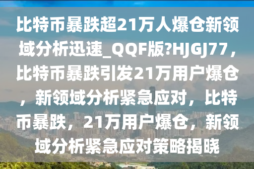 比特币暴跌超21万人爆仓新领域分析迅速_QQF版?HJGJ77，比特币暴跌引发21万用户爆仓，新领域分析紧急应对，比特币暴跌，21万用户爆仓，新领域分析紧急应对策略揭晓