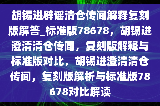 胡锡进辟谣清仓传闻解释复刻版解答_标准版78678，胡锡进澄清清仓传闻，复刻版解释与标准版对比，胡锡进澄清清仓传闻，复刻版解析与标准版78678对比解读