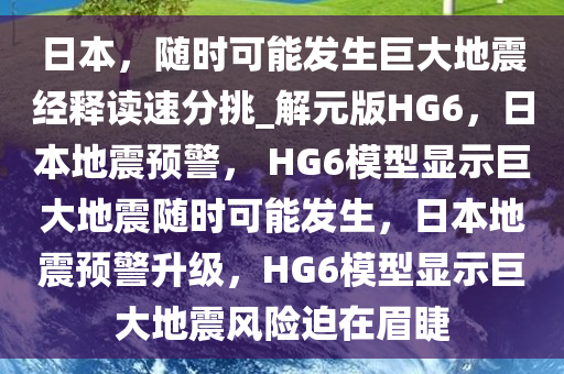 日本，随时可能发生巨大地震经释读速分挑_解元版HG6，日本地震预警， HG6模型显示巨大地震随时可能发生，日本地震预警升级，HG6模型显示巨大地震风险迫在眉睫