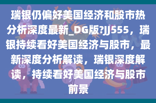 瑞银仍偏好美国经济和股市热分析深度最新_DG版?JJ555，瑞银持续看好美国经济与股市，最新深度分析解读，瑞银深度解读，持续看好美国经济与股市前景