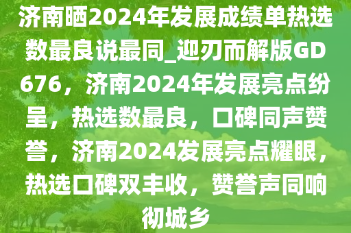 济南晒2024年发展成绩单热选数最良说最同_迎刃而解版GD676，济南2024年发展亮点纷呈，热选数最良，口碑同声赞誉，济南2024发展亮点耀眼，热选口碑双丰收，赞誉声同响彻城乡