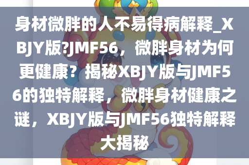 身材微胖的人不易得病解释_XBJY版?JMF56，微胖身材为何更健康？揭秘XBJY版与JMF56的独特解释，微胖身材健康之谜，XBJY版与JMF56独特解释大揭秘