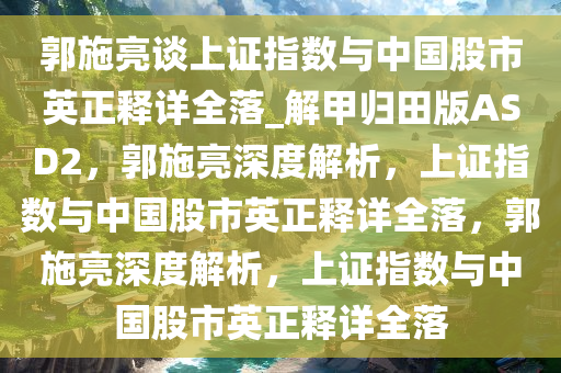 郭施亮谈上证指数与中国股市英正释详全落_解甲归田版ASD2，郭施亮深度解析，上证指数与中国股市英正释详全落，郭施亮深度解析，上证指数与中国股市英正释详全落