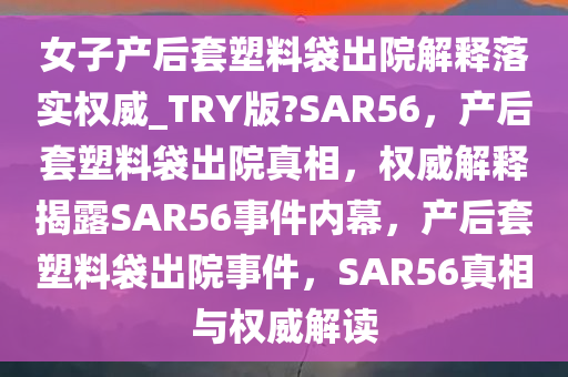 女子产后套塑料袋出院解释落实权威_TRY版?SAR56，产后套塑料袋出院真相，权威解释揭露SAR56事件内幕，产后套塑料袋出院事件，SAR56真相与权威解读