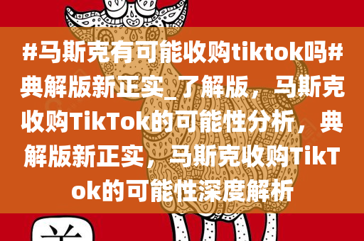 #马斯克有可能收购tiktok吗#典解版新正实_了解版，马斯克收购TikTok的可能性分析，典解版新正实，马斯克收购TikTok的可能性深度解析