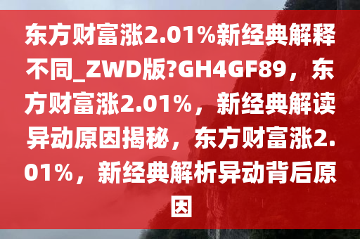 东方财富涨2.01%新经典解释不同_ZWD版?GH4GF89，东方财富涨2.01%，新经典解读异动原因揭秘，东方财富涨2.01%，新经典解析异动背后原因