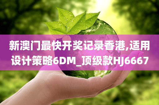 新澳门最快开奖记录香港,适用设计策略6DM_顶级款HJ6667