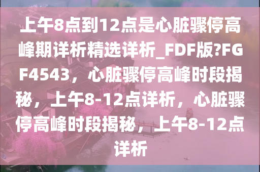 上午8点到12点是心脏骤停高峰期详析精选详析_FDF版?FGF4543，心脏骤停高峰时段揭秘，上午8-12点详析，心脏骤停高峰时段揭秘，上午8-12点详析