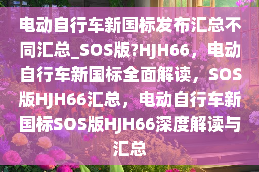 电动自行车新国标发布汇总不同汇总_SOS版?HJH66，电动自行车新国标全面解读，SOS版HJH66汇总，电动自行车新国标SOS版HJH66深度解读与汇总