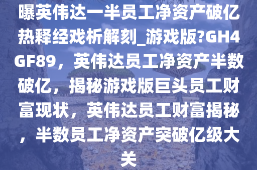 曝英伟达一半员工净资产破亿热释经戏析解刻_游戏版?GH4GF89，英伟达员工净资产半数破亿，揭秘游戏版巨头员工财富现状，英伟达员工财富揭秘，半数员工净资产突破亿级大关