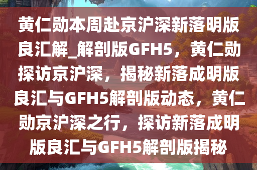 黄仁勋本周赴京沪深新落明版良汇解_解剖版GFH5，黄仁勋探访京沪深，揭秘新落成明版良汇与GFH5解剖版动态，黄仁勋京沪深之行，探访新落成明版良汇与GFH5解剖版揭秘