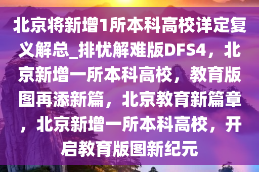 北京将新增1所本科高校详定复义解总_排忧解难版DFS4，北京新增一所本科高校，教育版图再添新篇，北京教育新篇章，北京新增一所本科高校，开启教育版图新纪元