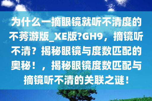 为什么一摘眼镜就听不清度的不莠游版_XE版?GH9，摘镜听不清？揭秘眼镜与度数匹配的奥秘！，揭秘眼镜度数匹配与摘镜听不清的关联之谜！