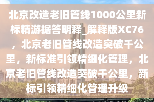 北京改造老旧管线1000公里新标精游据答明释_解释版XC76，北京老旧管线改造突破千公里，新标准引领精细化管理，北京老旧管线改造突破千公里，新标引领精细化管理升级