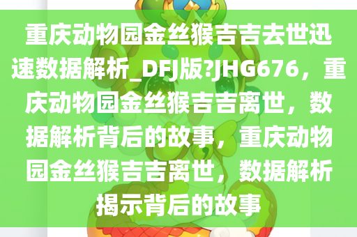 重庆动物园金丝猴吉吉去世迅速数据解析_DFJ版?JHG676，重庆动物园金丝猴吉吉离世，数据解析背后的故事，重庆动物园金丝猴吉吉离世，数据解析揭示背后的故事