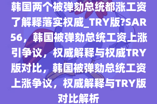 韩国两个被弹劾总统都涨工资了解释落实权威_TRY版?SAR56，韩国被弹劾总统工资上涨引争议，权威解释与权威TRY版对比，韩国被弹劾总统工资上涨争议，权威解释与TRY版对比解析