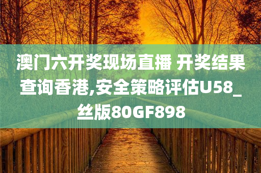 澳门六开奖现场直播 开奖结果查询香港,安全策略评估U58_丝版80GF898