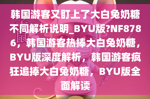 韩国游客又盯上了大白兔奶糖不同解析说明_BYU版?NF8786，韩国游客热捧大白兔奶糖，BYU版深度解析，韩国游客疯狂追捧大白兔奶糖，BYU版全面解读