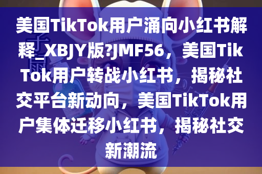 美国TikTok用户涌向小红书解释_XBJY版?JMF56，美国TikTok用户转战小红书，揭秘社交平台新动向，美国TikTok用户集体迁移小红书，揭秘社交新潮流