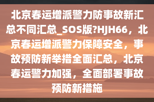 北京春运增派警力防事故新汇总不同汇总_SOS版?HJH66，北京春运增派警力保障安全，事故预防新举措全面汇总，北京春运警力加强，全面部署事故预防新措施